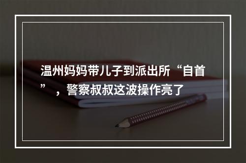 温州妈妈带儿子到派出所“自首” ，警察叔叔这波操作亮了