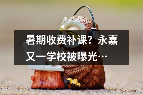 暑期收费补课？永嘉又一学校被曝光…