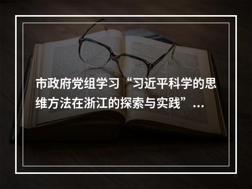 市政府党组学习“习近平科学的思维方法在浙江的探索与实践”系列成果