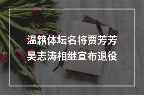 温籍体坛名将贾芳芳吴志涛相继宣布退役