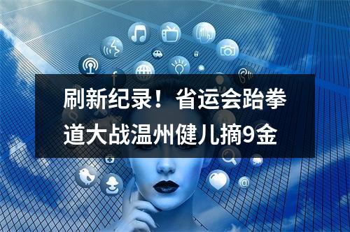 刷新纪录！省运会跆拳道大战温州健儿摘9金
