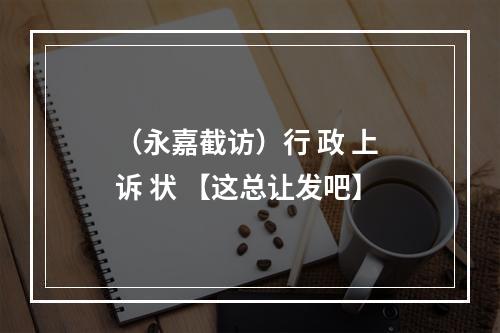 （永嘉截访）行 政 上 诉 状 【这总让发吧】