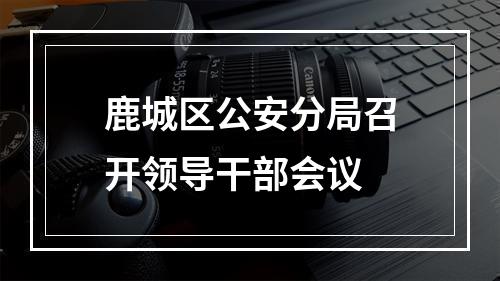 鹿城区公安分局召开领导干部会议