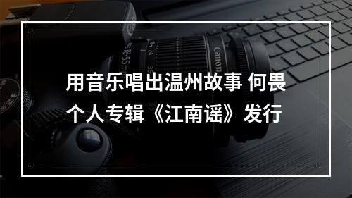 用音乐唱出温州故事 何畏个人专辑《江南谣》发行