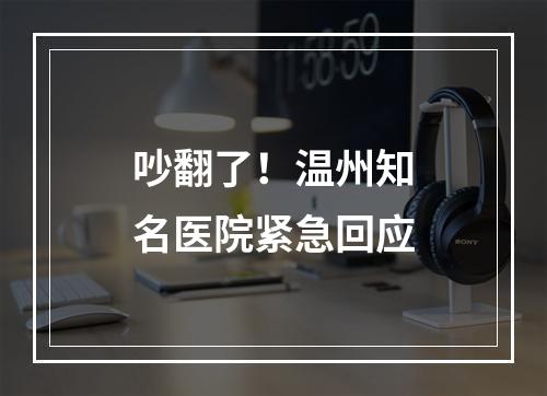 吵翻了！温州知名医院紧急回应