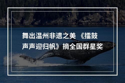 舞出温州非遗之美 《擂鼓声声迎归帆》摘全国群星奖
