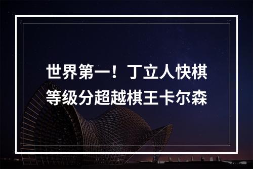 世界第一！丁立人快棋等级分超越棋王卡尔森