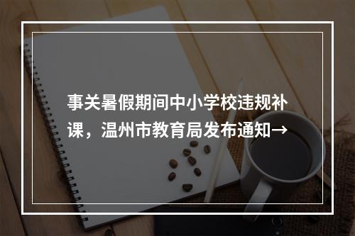 事关暑假期间中小学校违规补课，温州市教育局发布通知→