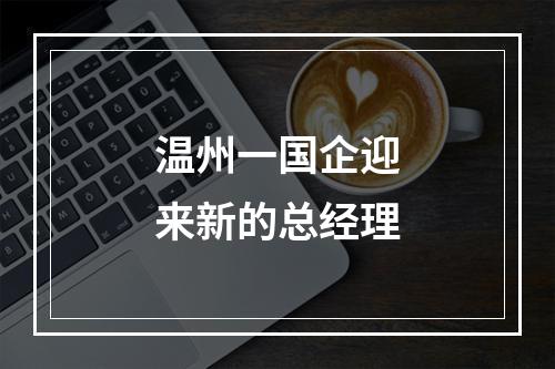 温州一国企迎来新的总经理