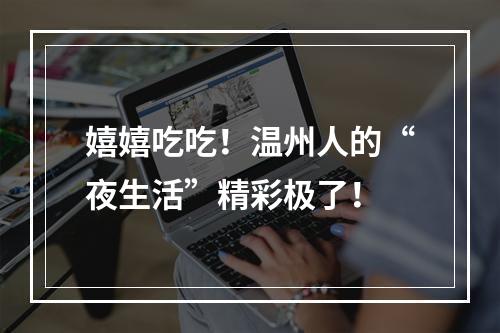 嬉嬉吃吃！温州人的“夜生活”精彩极了！