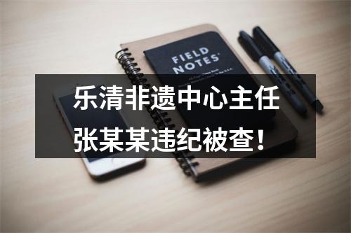 乐清非遗中心主任张某某违纪被查！
