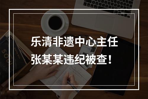乐清非遗中心主任张某某违纪被查！