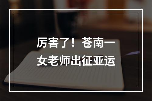 厉害了！苍南一女老师出征亚运