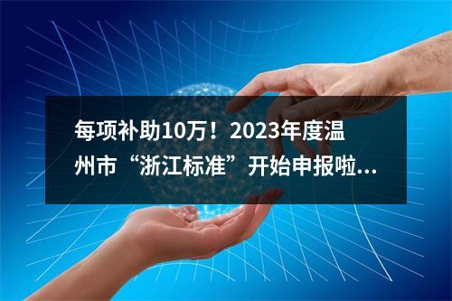 每项补助10万！2023年度温州市“浙江标准”开始申报啦！