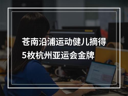 苍南沿浦运动健儿摘得5枚杭州亚运会金牌