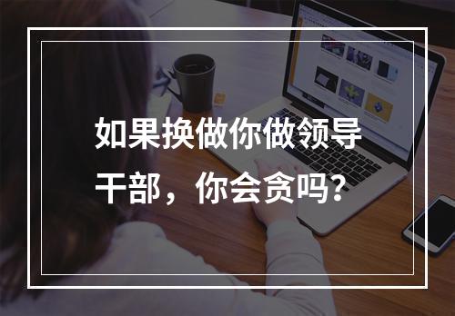 如果换做你做领导干部，你会贪吗？