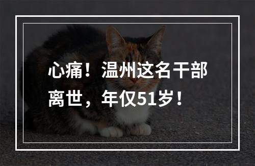 心痛！温州这名干部离世，年仅51岁！