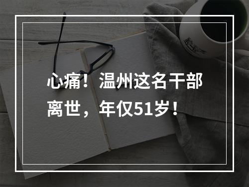 心痛！温州这名干部离世，年仅51岁！