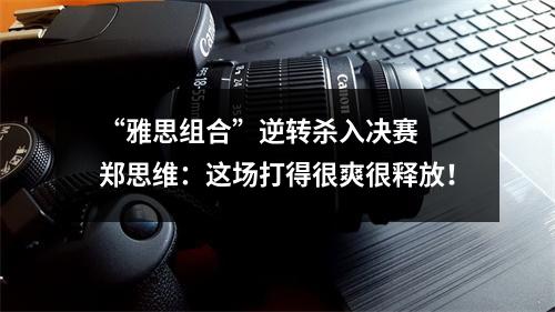“雅思组合”逆转杀入决赛  郑思维：这场打得很爽很释放！