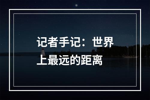 记者手记：世界上最远的距离