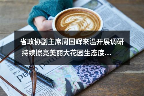 省政协副主席周国辉来温开展调研 持续擦亮美丽大花园生态底色