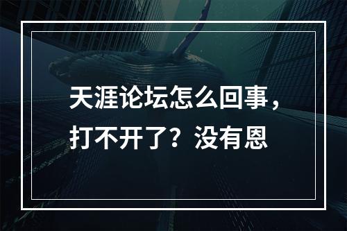 天涯论坛怎么回事，打不开了？没有恩