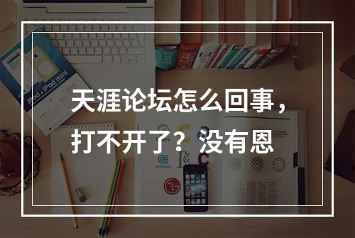 天涯论坛怎么回事，打不开了？没有恩