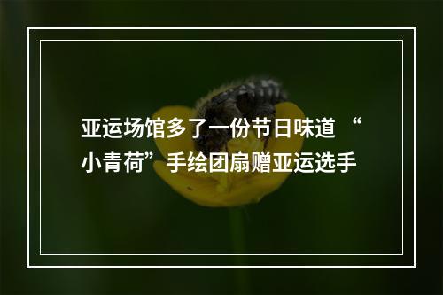 亚运场馆多了一份节日味道 “小青荷”手绘团扇赠亚运选手
