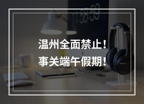 温州全面禁止！事关端午假期！