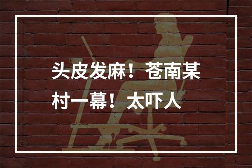 头皮发麻！苍南某村一幕！太吓人