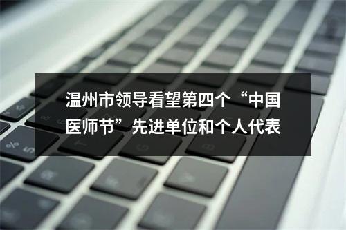 温州市领导看望第四个“中国医师节”先进单位和个人代表
