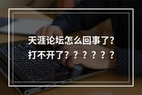 天涯论坛怎么回事了？打不开了？？？？？？