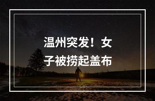 温州突发！女子被捞起盖布