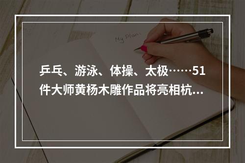 乒乓、游泳、体操、太极……51件大师黄杨木雕作品将亮相杭州