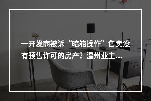 一开发商被诉“暗箱操作”售卖没有预售许可的房产？温州业主心慌要退款...