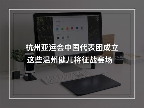 杭州亚运会中国代表团成立 这些温州健儿将征战赛场
