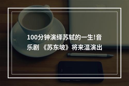 100分钟演绎苏轼的一生!音乐剧 《苏东坡》将来温演出