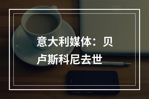 意大利媒体：贝卢斯科尼去世