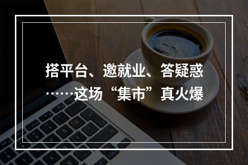 搭平台、邀就业、答疑惑……这场“集市”真火爆