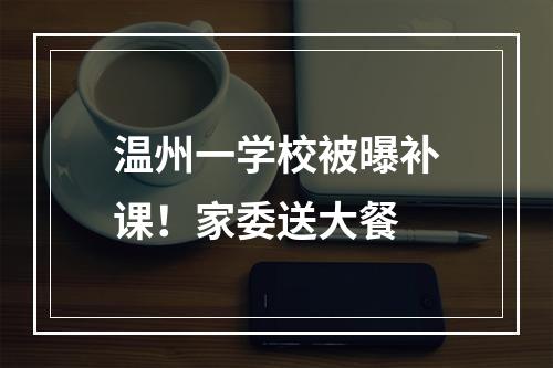 温州一学校被曝补课！家委送大餐