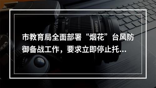 市教育局全面部署“烟花”台风防御备战工作，要求立即停止托管等一切形式的教育教学活动