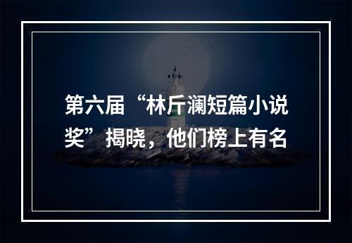 第六届“林斤澜短篇小说奖”揭晓，他们榜上有名