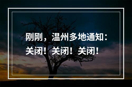 刚刚，温州多地通知：关闭！关闭！关闭！
