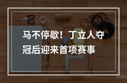 马不停歇！丁立人夺冠后迎来首项赛事