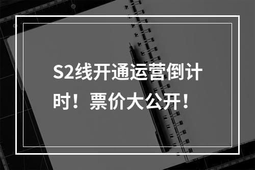 S2线开通运营倒计时！票价大公开！