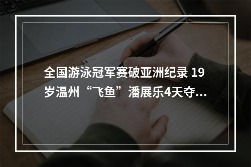 全国游泳冠军赛破亚洲纪录 19岁温州“飞鱼”潘展乐4天夺两金