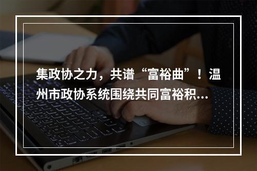 集政协之力，共谱“富裕曲”！温州市政协系统围绕共同富裕积极建言献策
