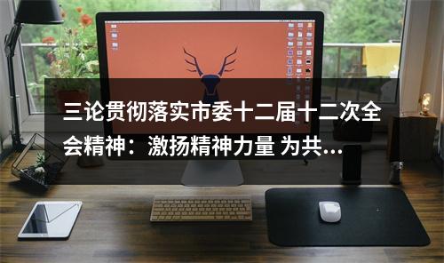 三论贯彻落实市委十二届十二次全会精神：激扬精神力量 为共同富裕共同奋斗