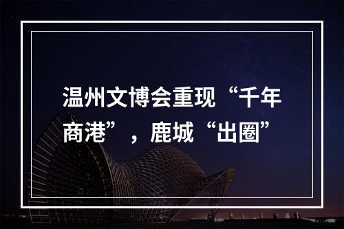 温州文博会重现“千年商港”，鹿城“出圈”
