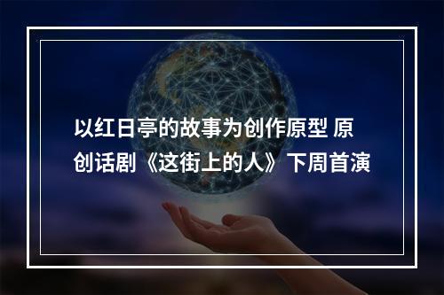 以红日亭的故事为创作原型 原创话剧《这街上的人》下周首演